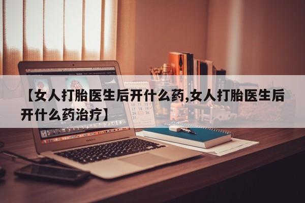 打胎药在线购买全国包邮【女人打胎医生后开什么药,女人打胎医生后开什么药治疗】