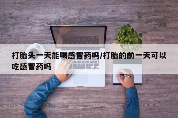 打胎药在线购买全国包邮打胎头一天能喝感冒药吗/打胎的前一天可以吃感冒药吗