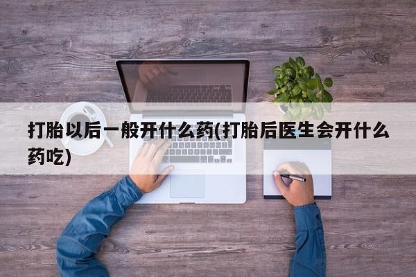 打胎药在线购买全国包邮打胎以后一般开什么药(打胎后医生会开什么药吃)