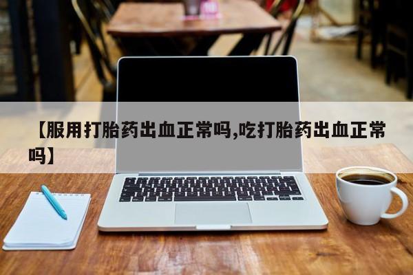 打胎药在线购买全国包邮【服用打胎药出血正常吗,吃打胎药出血正常吗】
