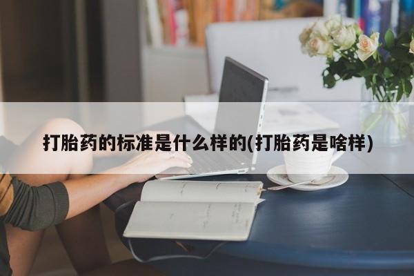 打胎药在线购买全国包邮打胎药的标准是什么样的(打胎药是啥样)