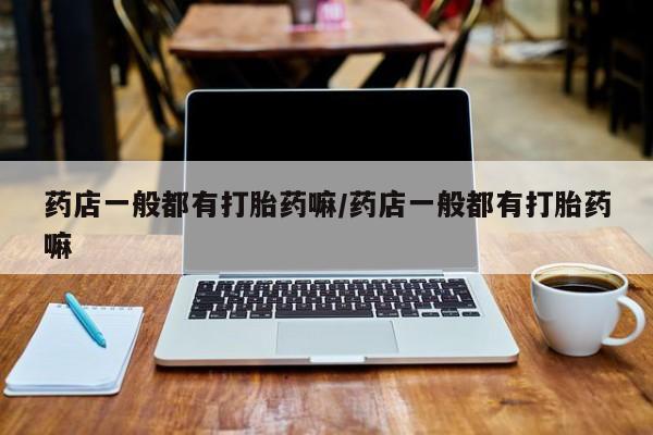 打胎药在线购买全国包邮药店一般都有打胎药嘛/药店一般都有打胎药嘛
