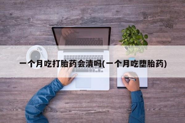 打胎药在线购买全国包邮一个月吃打胎药会清吗(一个月吃堕胎药)
