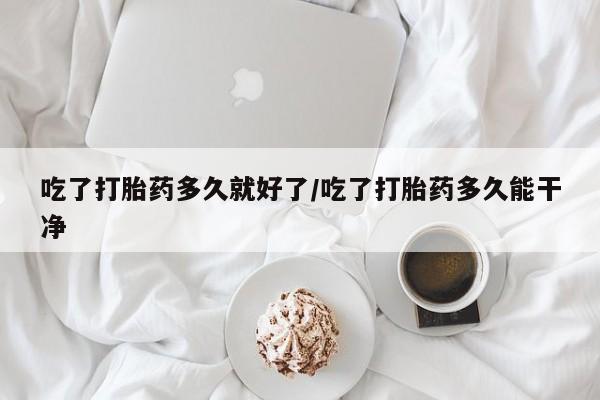 打胎药在线购买全国包邮吃了打胎药多久就好了/吃了打胎药多久能干净