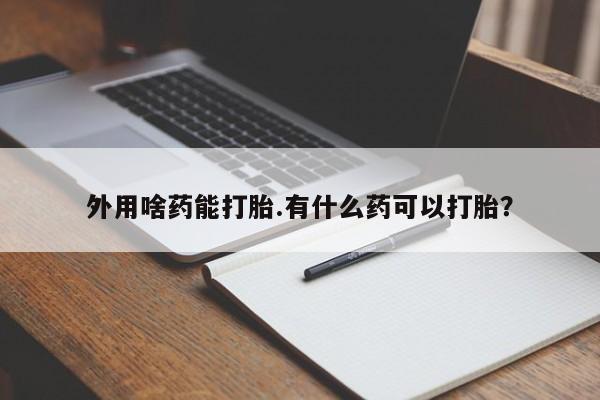 打胎药在线购买全国包邮外用啥药能打胎.有什么药可以打胎？