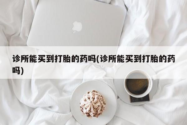 打胎药在线购买全国包邮诊所能买到打胎的药吗(诊所能买到打胎的药吗)
