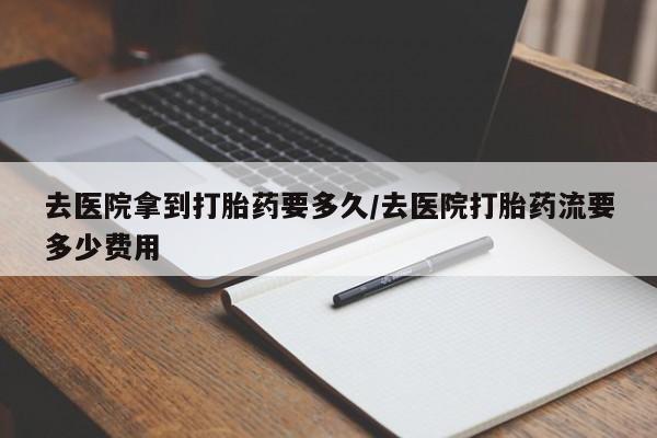 打胎药在线购买全国包邮去医院拿到打胎药要多久/去医院打胎药流要多少费用