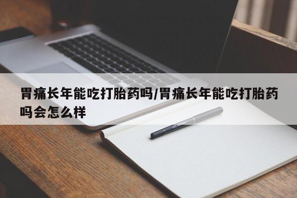 打胎药在线购买全国包邮胃痛长年能吃打胎药吗/胃痛长年能吃打胎药吗会怎么样