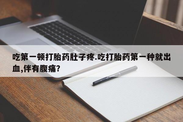 打胎药在线购买全国包邮吃第一顿打胎药肚子疼.吃打胎药第一种就出血,伴有腹痛？