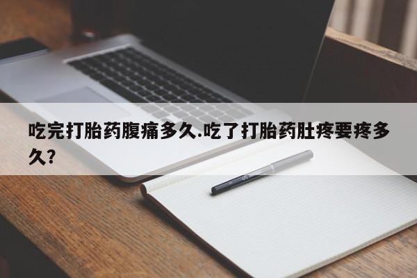 打胎药在线购买全国包邮吃完打胎药腹痛多久.吃了打胎药肚疼要疼多久？