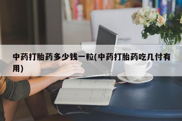 打胎药在线购买全国包邮中药打胎药多少钱一粒(中药打胎药吃几付有用)