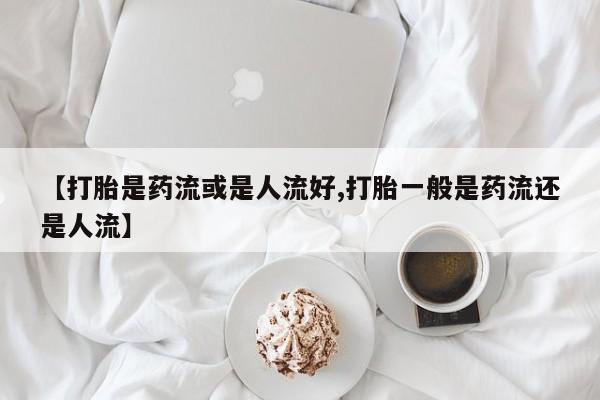 打胎药在线购买全国包邮【打胎是药流或是人流好,打胎一般是药流还是人流】