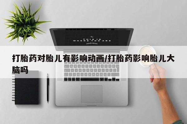 打胎药在线购买全国包邮打胎药对胎儿有影响动画/打胎药影响胎儿大脑吗
