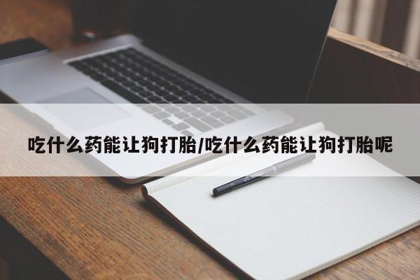 打胎药在线购买全国包邮吃什么药能让狗打胎/吃什么药能让狗打胎呢