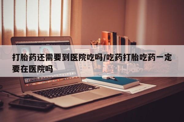 打胎药在线购买全国包邮打胎药还需要到医院吃吗/吃药打胎吃药一定要在医院吗