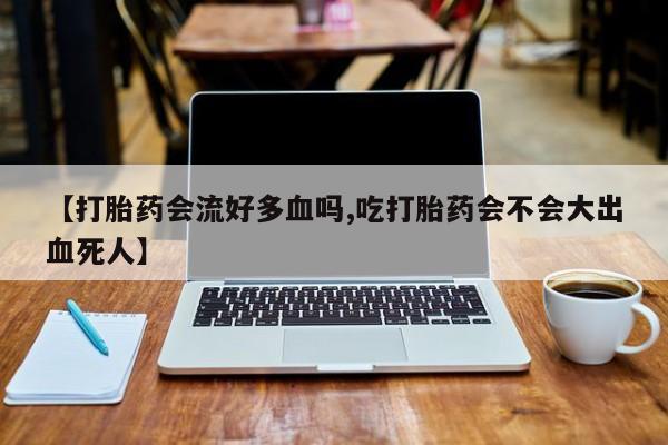 打胎药在线购买全国包邮【打胎药会流好多血吗,吃打胎药会不会大出血死人】
