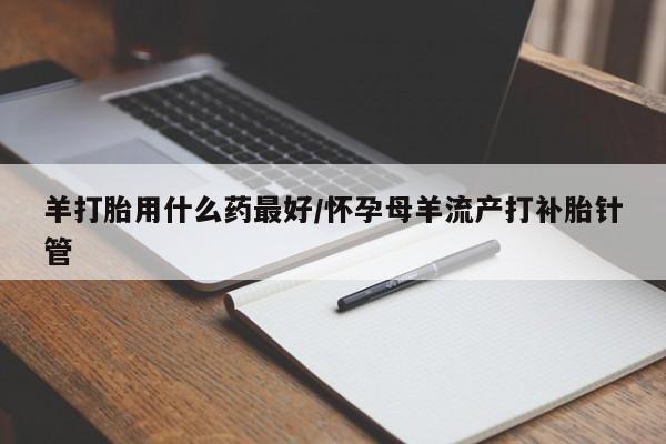 打胎药在线购买全国包邮羊打胎用什么药最好/怀孕母羊流产打补胎针管