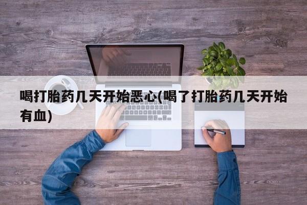 打胎药在线购买全国包邮喝打胎药几天开始恶心(喝了打胎药几天开始有血)