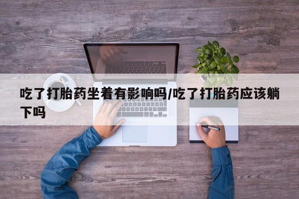 打胎药在线购买全国包邮吃了打胎药坐着有影响吗/吃了打胎药应该躺下吗