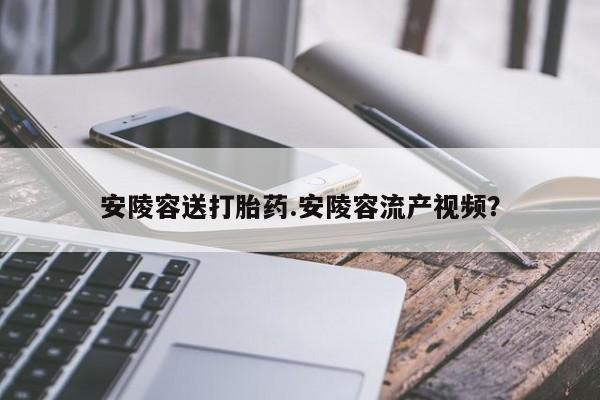 打胎药在线购买全国包邮安陵容送打胎药.安陵容流产视频？