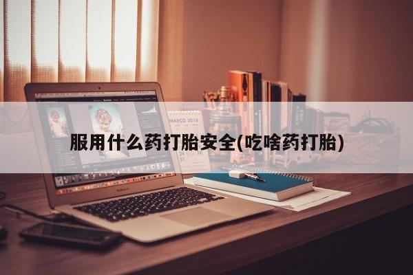 打胎药在线购买全国包邮服用什么药打胎安全(吃啥药打胎)