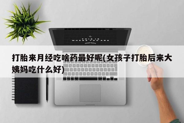 打胎药在线购买全国包邮打胎来月经吃啥药最好呢(女孩子打胎后来大姨妈吃什么好)