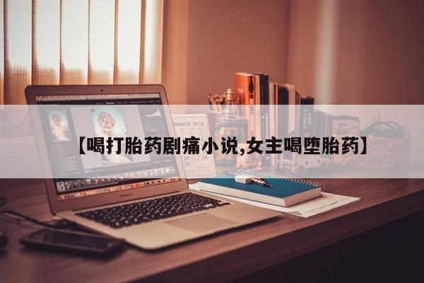打胎药在线购买全国包邮【喝打胎药剧痛小说,女主喝堕胎药】
