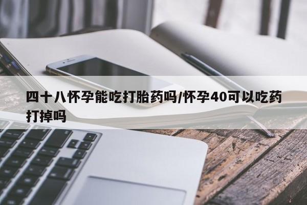 打胎药在线购买全国包邮四十八怀孕能吃打胎药吗/怀孕40可以吃药打掉吗