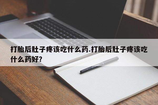 打胎药在线购买全国包邮打胎后肚子疼该吃什么药.打胎后肚子疼该吃什么药好？