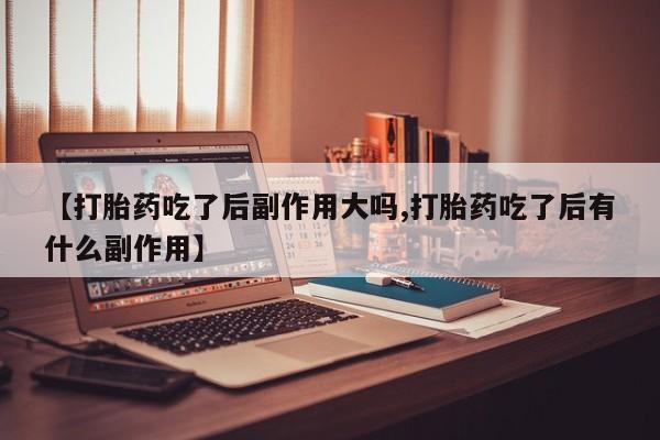 打胎药在线购买全国包邮【打胎药吃了后副作用大吗,打胎药吃了后有什么副作用】