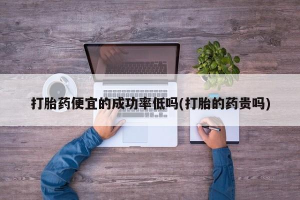 打胎药在线购买全国包邮打胎药便宜的成功率低吗(打胎的药贵吗)