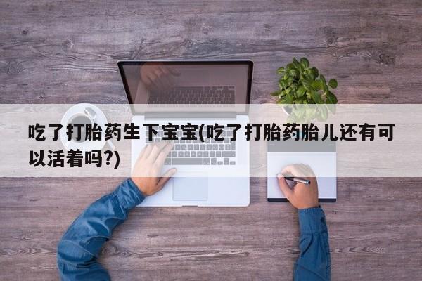 打胎药在线购买全国包邮吃了打胎药生下宝宝(吃了打胎药胎儿还有可以活着吗?)