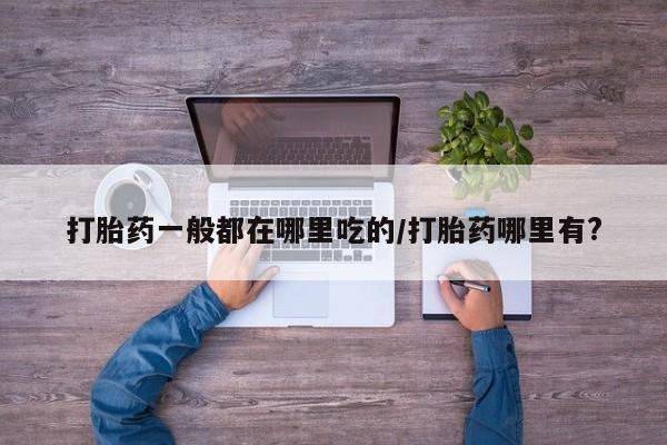 打胎药在线购买全国包邮打胎药一般都在哪里吃的/打胎药哪里有?