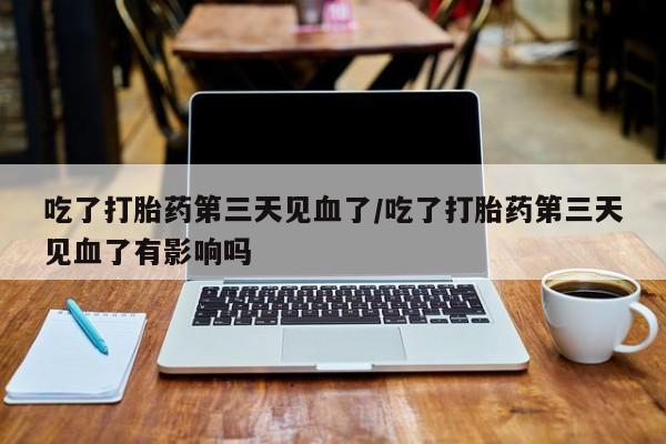 打胎药在线购买全国包邮吃了打胎药第三天见血了/吃了打胎药第三天见血了有影响吗