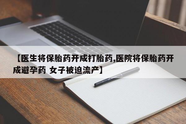 打胎药在线购买全国包邮【医生将保胎药开成打胎药,医院将保胎药开成避孕药 女子被迫流产】