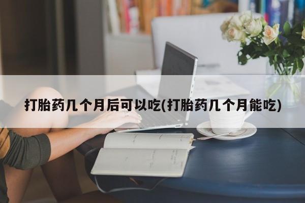 打胎药在线购买全国包邮打胎药几个月后可以吃(打胎药几个月能吃)