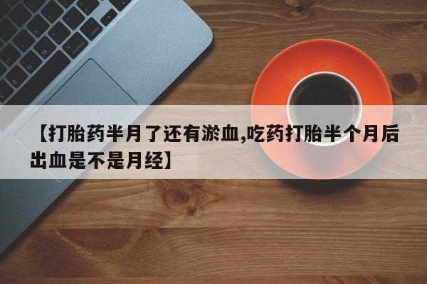 打胎药在线购买全国包邮【打胎药半月了还有淤血,吃药打胎半个月后出血是不是月经】