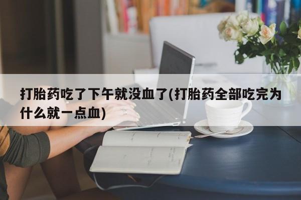 打胎药在线购买全国包邮打胎药吃了下午就没血了(打胎药全部吃完为什么就一点血)