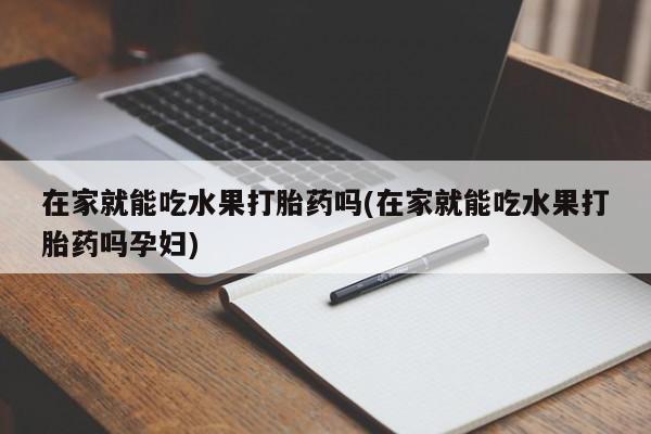 打胎药在线购买全国包邮在家就能吃水果打胎药吗(在家就能吃水果打胎药吗孕妇)