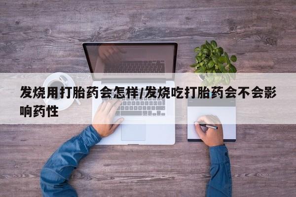 打胎药在线购买全国包邮发烧用打胎药会怎样/发烧吃打胎药会不会影响药性