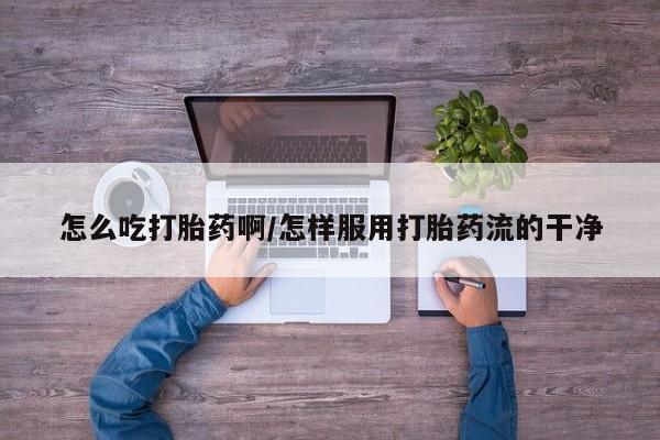 打胎药在线购买全国包邮怎么吃打胎药啊/怎样服用打胎药流的干净
