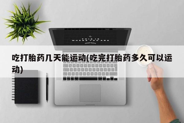 打胎药在线购买全国包邮吃打胎药几天能运动(吃完打胎药多久可以运动)
