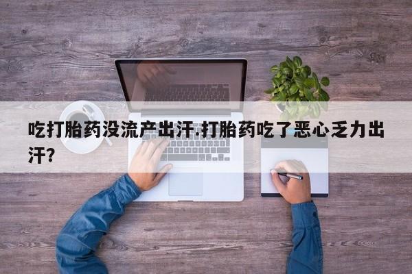 打胎药在线购买全国包邮吃打胎药没流产出汗.打胎药吃了恶心乏力出汗？