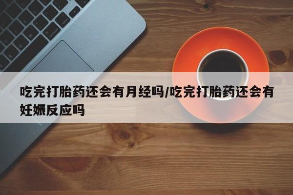 打胎药在线购买全国包邮吃完打胎药还会有月经吗/吃完打胎药还会有妊娠反应吗