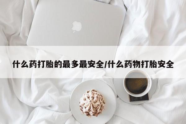 打胎药在线购买全国包邮什么药打胎的最多最安全/什么药物打胎安全