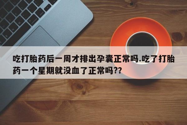 打胎药在线购买全国包邮吃打胎药后一周才排出孕囊正常吗.吃了打胎药一个星期就没血了正常吗?？