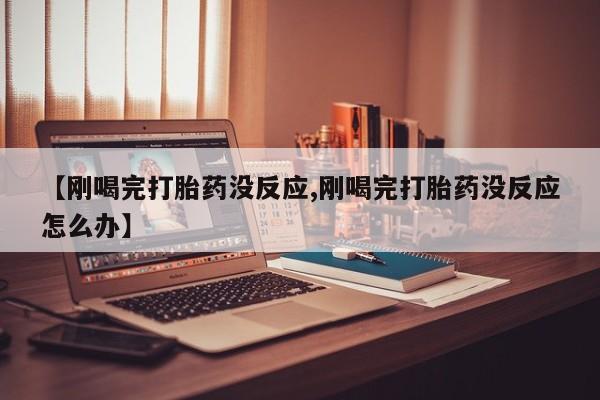 打胎药在线购买全国包邮【刚喝完打胎药没反应,刚喝完打胎药没反应怎么办】
