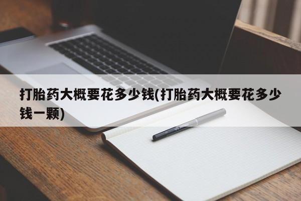 打胎药在线购买全国包邮打胎药大概要花多少钱(打胎药大概要花多少钱一颗)