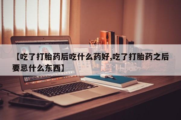 打胎药在线购买全国包邮【吃了打胎药后吃什么药好,吃了打胎药之后要忌什么东西】
