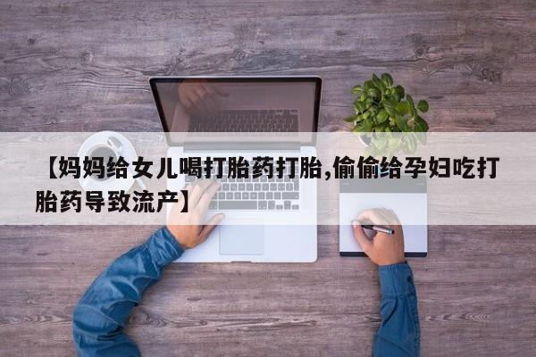 打胎药在线购买全国包邮【妈妈给女儿喝打胎药打胎,偷偷给孕妇吃打胎药导致流产】